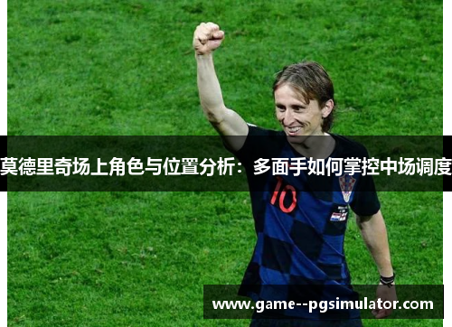 莫德里奇场上角色与位置分析:多面手如何掌控中场调度 莫德里奇场上角色与位置分析:多面手如何掌控中场调度