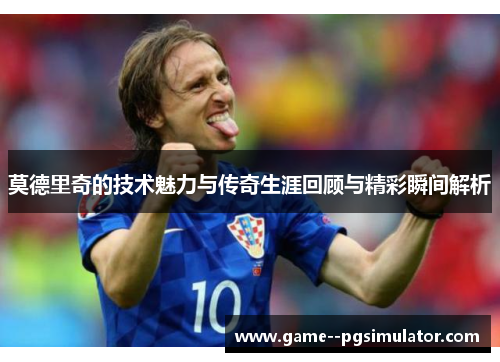 莫德里奇的技术魅力与传奇生涯回顾与精彩瞬间解析 莫德里奇的技术魅力与传奇生涯回顾与精彩瞬间解析