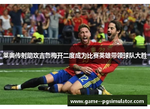 莱奥传射助攻吉鲁梅开二度成为比赛英雄带领球队大胜