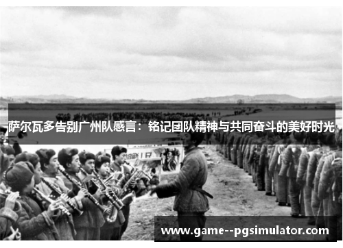 萨尔瓦多告别广州队感言:铭记团队精神与共同奋斗的美好时光 萨尔瓦多告别广州队感言:铭记团队精神与共同奋斗的美好时光