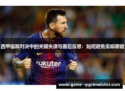 西甲宿敌对决中的关键失误与赛后反思:如何避免重蹈覆辙 西甲宿敌对决中的关键失误与赛后反思:如何避免重蹈覆辙