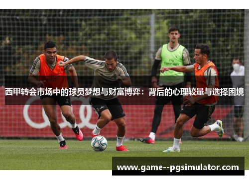 西甲转会市场中的球员梦想与财富博弈：背后的心理较量与选择困境
