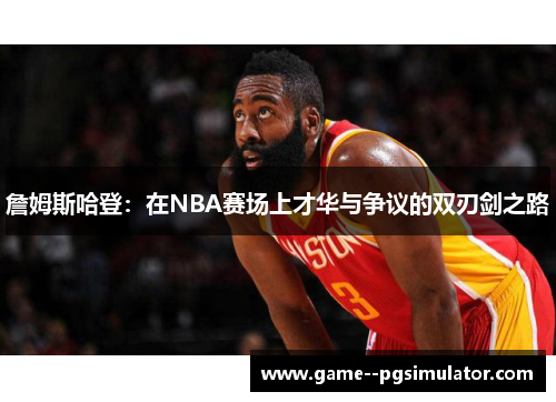 詹姆斯哈登：在NBA赛场上才华与争议的双刃剑之路