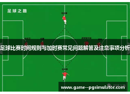 足球比赛时间规则与加时赛常见问题解答及注意事项分析 足球比赛时间规则与加时赛常见问题解答及注意事项分析