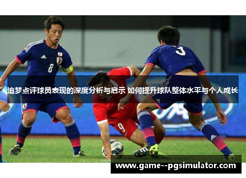 追梦点评球员表现的深度分析与启示 如何提升球队整体水平与个人成长