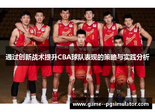 通过创新战术提升CBA球队表现的策略与实践分析 通过创新战术提升CBA球队表现的策略与实践分析