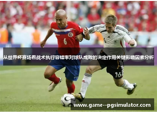 从世界杯赛场看战术执行容错率对球队成败的决定作用关键影响因素分析