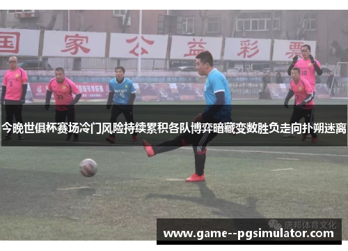 今晚世俱杯赛场冷门风险持续累积各队博弈暗藏变数胜负走向扑朔迷离