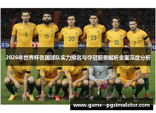 2026年世界杯各国球队实力排名与夺冠前景解析全面深度分析 2026年世界杯各国球队实力排名与夺冠前景解析全面深度分析