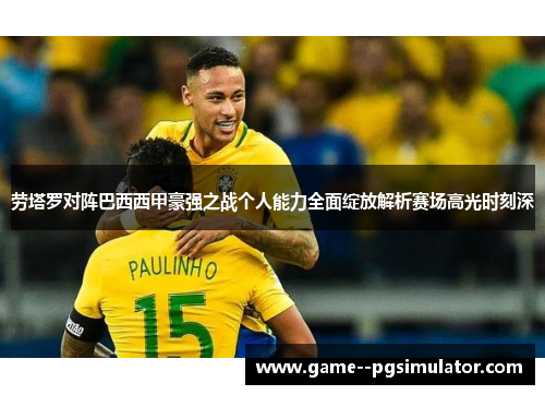 劳塔罗对阵巴西西甲豪强之战个人能力全面绽放解析赛场高光时刻深 劳塔罗对阵巴西西甲豪强之战个人能力全面绽放解析赛场高光时刻深