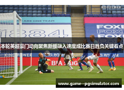 本轮英超豪门动向聚焦新援融入速度成比赛日胜负关键看点 本轮英超豪门动向聚焦新援融入速度成比赛日胜负关键看点