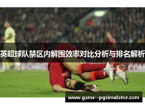 英超球队禁区内解围效率对比分析与排名解析 英超球队禁区内解围效率对比分析与排名解析