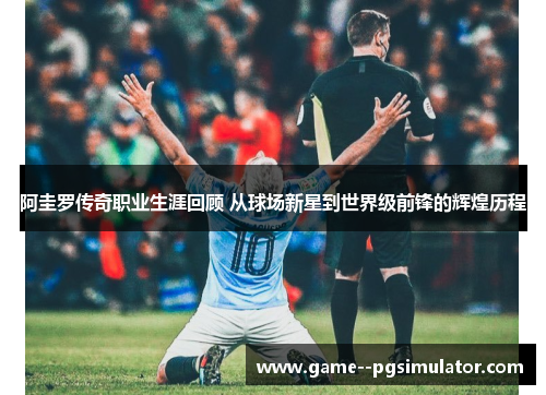 阿圭罗传奇职业生涯回顾 从球场新星到世界级前锋的辉煌历程 阿圭罗传奇职业生涯回顾 从球场新星到世界级前锋的辉煌历程