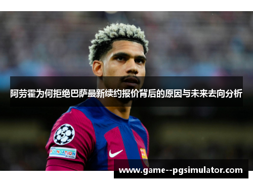 阿劳霍为何拒绝巴萨最新续约报价背后的原因与未来去向分析 阿劳霍为何拒绝巴萨最新续约报价背后的原因与未来去向分析