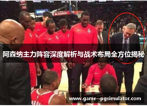 阿森纳主力阵容深度解析与战术布局全方位揭秘 阿森纳主力阵容深度解析与战术布局全方位揭秘