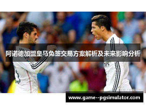 阿诺德加盟皇马免签交易方案解析及未来影响分析 阿诺德加盟皇马免签交易方案解析及未来影响分析