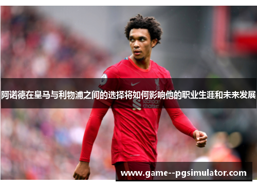 阿诺德在皇马与利物浦之间的选择将如何影响他的职业生涯和未来发展 阿诺德在皇马与利物浦之间的选择将如何影响他的职业生涯和未来发展