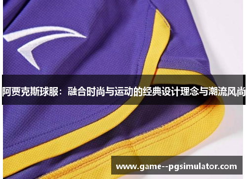 阿贾克斯球服:融合时尚与运动的经典设计理念与潮流风尚 阿贾克斯球服:融合时尚与运动的经典设计理念与潮流风尚