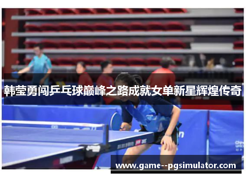 韩莹勇闯乒乓球巅峰之路成就女单新星辉煌传奇 韩莹勇闯乒乓球巅峰之路成就女单新星辉煌传奇