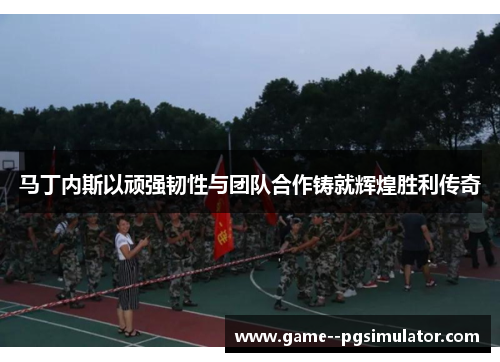 马丁内斯以顽强韧性与团队合作铸就辉煌胜利传奇 马丁内斯以顽强韧性与团队合作铸就辉煌胜利传奇