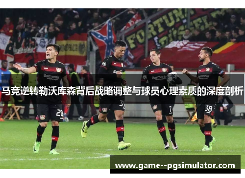 马竞逆转勒沃库森背后战略调整与球员心理素质的深度剖析 马竞逆转勒沃库森背后战略调整与球员心理素质的深度剖析