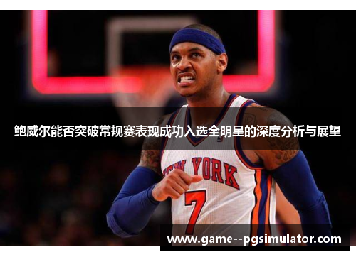 鲍威尔能否突破常规赛表现成功入选全明星的深度分析与展望