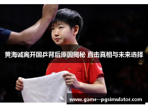 黄海诚离开国乒背后原因揭秘 直击真相与未来选择 黄海诚离开国乒背后原因揭秘 直击真相与未来选择
