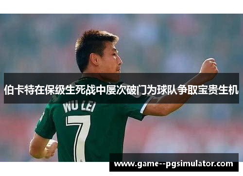 伯卡特在保级生死战中屡次破门为球队争取宝贵生机 伯卡特在保级生死战中屡次破门为球队争取宝贵生机