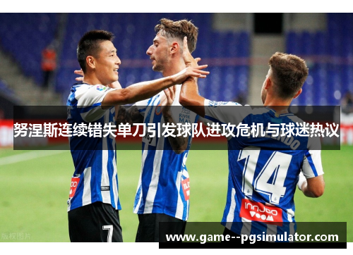 努涅斯连续错失单刀引发球队进攻危机与球迷热议 努涅斯连续错失单刀引发球队进攻危机与球迷热议