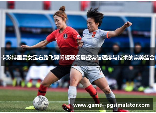 卡彭特里昂女足右路飞翼闪耀赛场展现突破速度与技术的完美结合 卡彭特里昂女足右路飞翼闪耀赛场展现突破速度与技术的完美结合