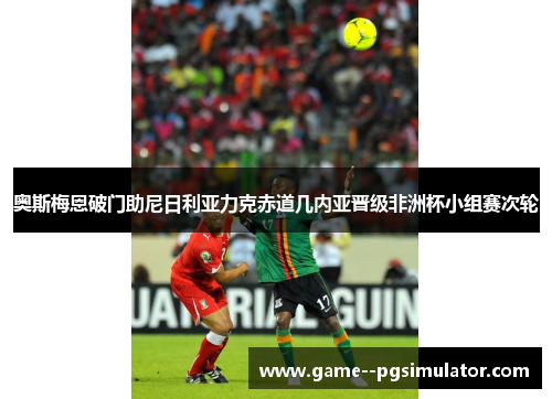 奥斯梅恩破门助尼日利亚力克赤道几内亚晋级非洲杯小组赛次轮 奥斯梅恩破门助尼日利亚力克赤道几内亚晋级非洲杯小组赛次轮