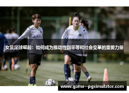 女足足球崛起：如何成为推动性别平等和社会变革的重要力量