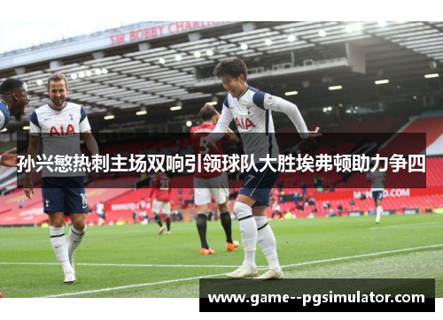 孙兴慜热刺主场双响引领球队大胜埃弗顿助力争四