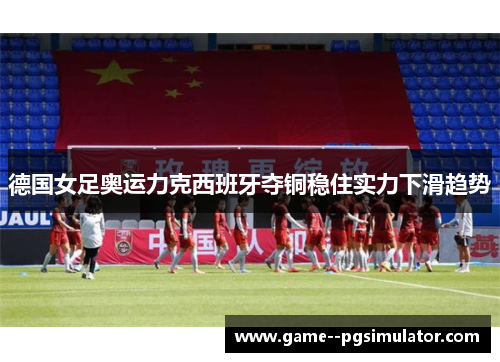 德国女足奥运力克西班牙夺铜稳住实力下滑趋势 德国女足奥运力克西班牙夺铜稳住实力下滑趋势