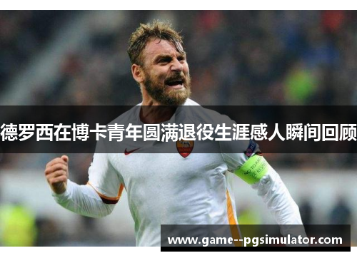 德罗西在博卡青年圆满退役生涯感人瞬间回顾