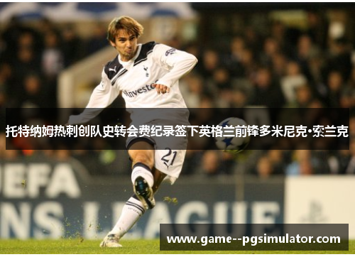 托特纳姆热刺创队史转会费纪录签下英格兰前锋多米尼克·索兰克 托特纳姆热刺创队史转会费纪录签下英格兰前锋多米尼克·索兰克