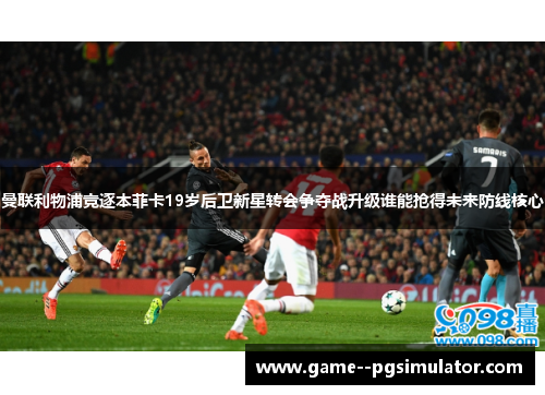 曼联利物浦竞逐本菲卡19岁后卫新星转会争夺战升级谁能抢得未来防线核心 曼联利物浦竞逐本菲卡19岁后卫新星转会争夺战升级谁能抢得未来防线核心