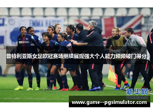 普特利亚斯女足欧冠赛场继续展现强大个人能力频频破门得分 普特利亚斯女足欧冠赛场继续展现强大个人能力频频破门得分