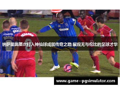 纳萨里奥屡次打入神仙球成就传奇之路 展现无与伦比的足球才华