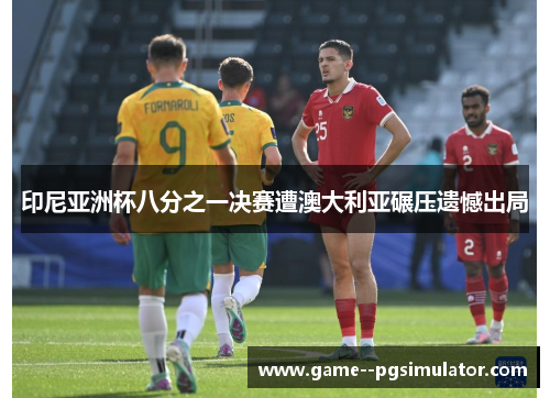 印尼亚洲杯八分之一决赛遭澳大利亚碾压遗憾出局