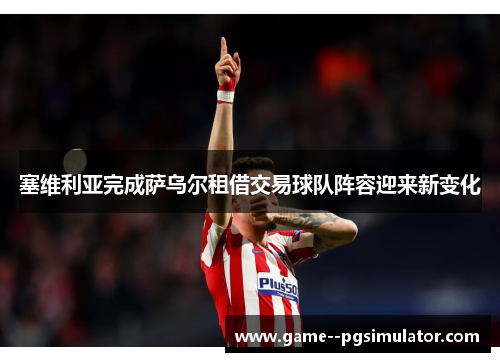 塞维利亚完成萨乌尔租借交易球队阵容迎来新变化