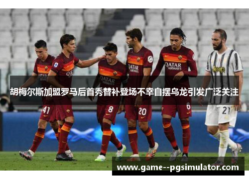 胡梅尔斯加盟罗马后首秀替补登场不幸自摆乌龙引发广泛关注 胡梅尔斯加盟罗马后首秀替补登场不幸自摆乌龙引发广泛关注