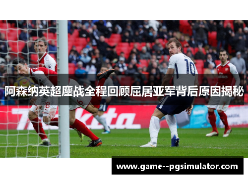 阿森纳英超鏖战全程回顾屈居亚军背后原因揭秘
