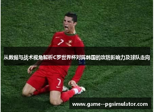 从数据与战术视角解析C罗世界杯对阵韩国的攻防影响力及球队走向 从数据与战术视角解析C罗世界杯对阵韩国的攻防影响力及球队走向