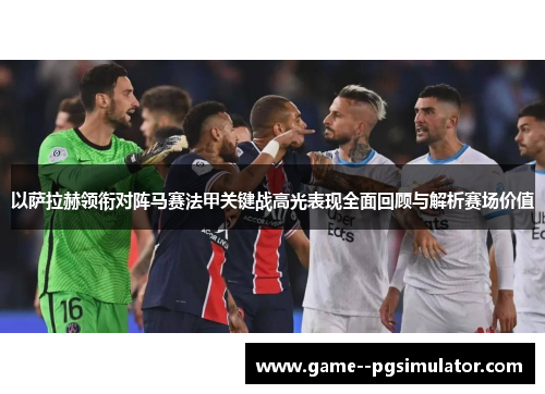 以萨拉赫领衔对阵马赛法甲关键战高光表现全面回顾与解析赛场价值 以萨拉赫领衔对阵马赛法甲关键战高光表现全面回顾与解析赛场价值