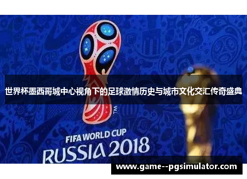 世界杯墨西哥城中心视角下的足球激情历史与城市文化交汇传奇盛典 世界杯墨西哥城中心视角下的足球激情历史与城市文化交汇传奇盛典