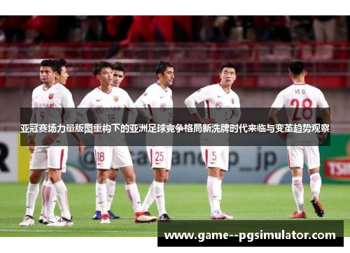 亚冠赛场力量版图重构下的亚洲足球竞争格局新洗牌时代来临与变革趋势观察 亚冠赛场力量版图重构下的亚洲足球竞争格局新洗牌时代来临与变革趋势观察