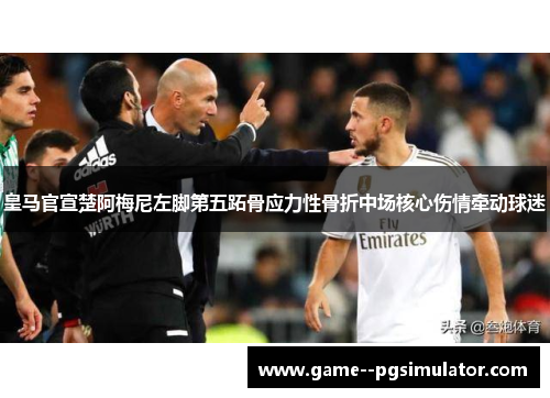 皇马官宣楚阿梅尼左脚第五跖骨应力性骨折中场核心伤情牵动球迷