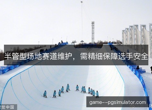半管型场地赛道维护,需精细保障选手安全 半管型场地赛道维护,需精细保障选手安全